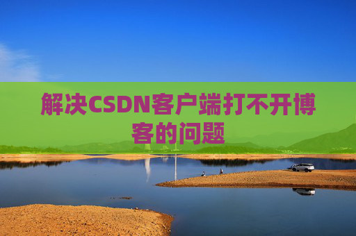 解决CSDN客户端打不开博客的问题