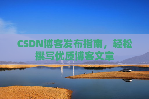 CSDN博客发布指南，轻松撰写优质博客文章