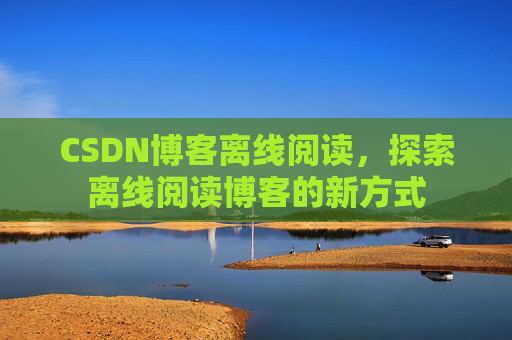 CSDN博客离线阅读，探索离线阅读博客的新方式